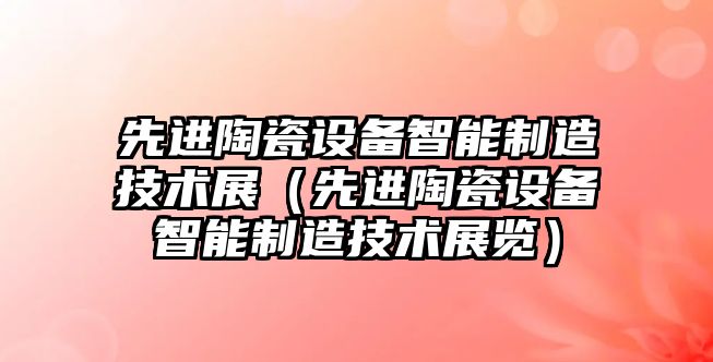 先進(jìn)陶瓷設備智能制造技術(shù)展（先進(jìn)陶瓷設備智能制造技術(shù)展覽）