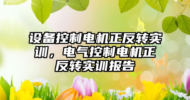 設備控制電機正反轉實(shí)訓，電氣控制電機正反轉實(shí)訓報告