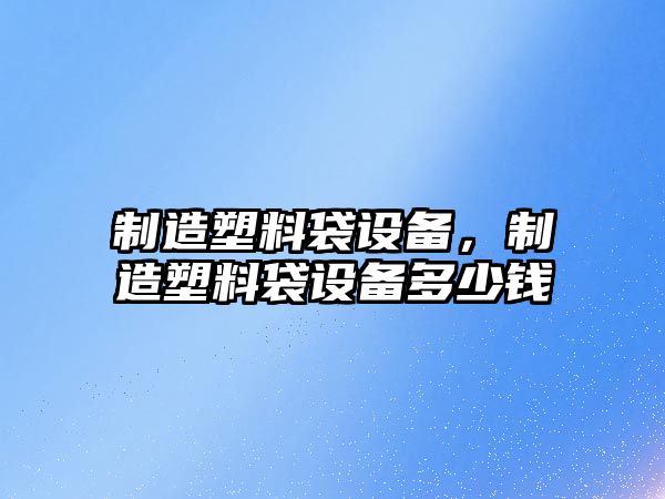 制造塑料袋設備，制造塑料袋設備多少錢(qián)