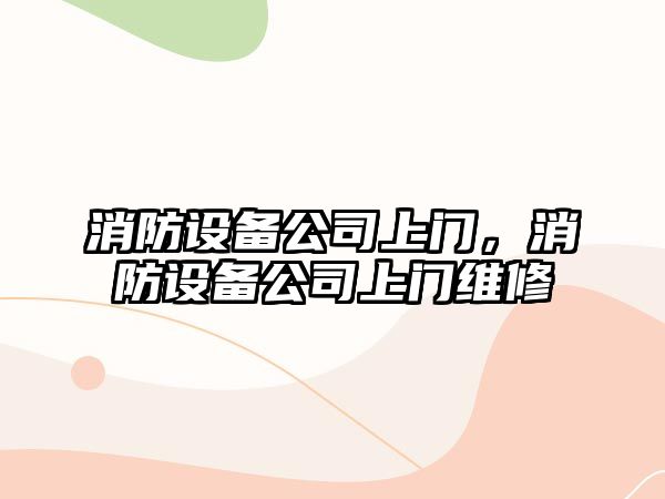 消防設備公司上門(mén)，消防設備公司上門(mén)維修