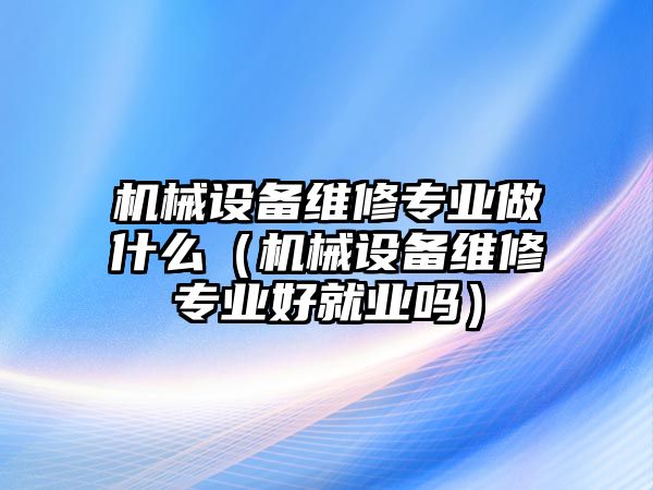 機械設備維修專(zhuān)業(yè)做什么（機械設備維修專(zhuān)業(yè)好就業(yè)嗎）