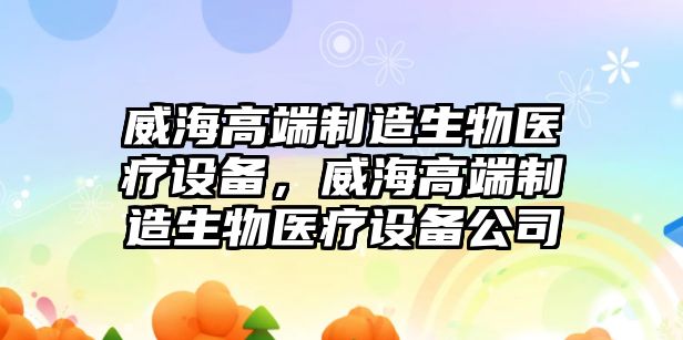威海高端制造生物醫療設備，威海高端制造生物醫療設備公司