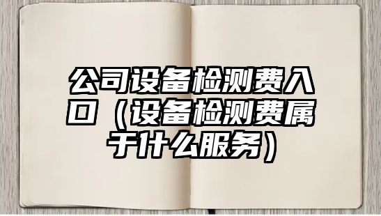 公司設備檢測費入口（設備檢測費屬于什么服務(wù)）