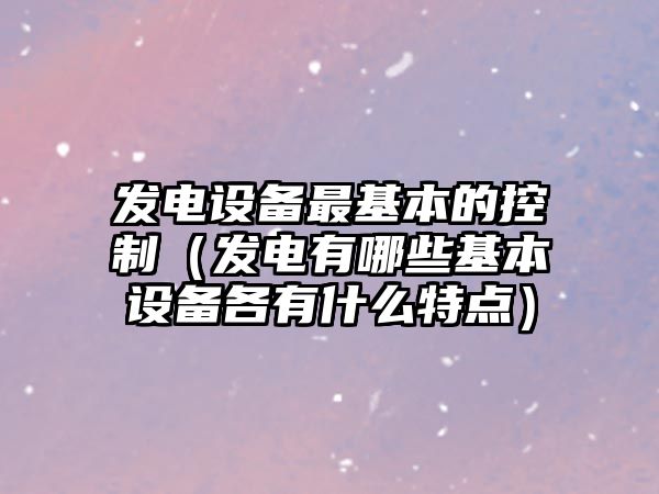 發(fā)電設備最基本的控制（發(fā)電有哪些基本設備各有什么特點(diǎn)）
