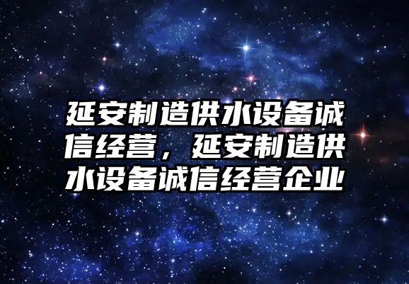 延安制造供水設備誠信經(jīng)營(yíng)，延安制造供水設備誠信經(jīng)營(yíng)企業(yè)