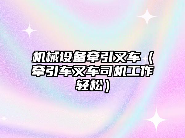 機械設備牽引叉車(chē)（牽引車(chē)叉車(chē)司機工作輕松）