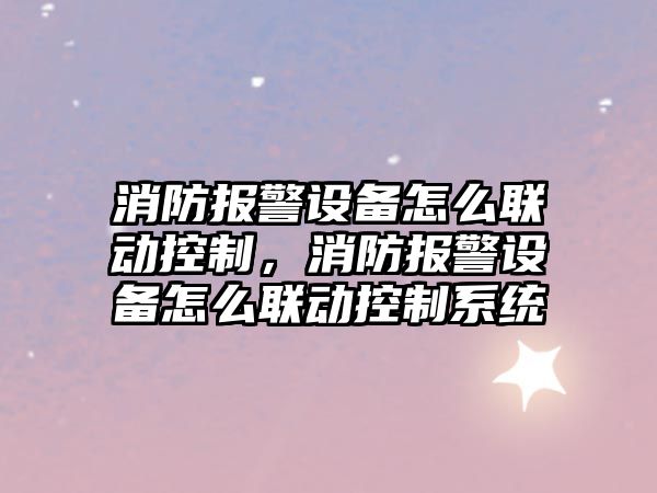 消防報警設備怎么聯(lián)動(dòng)控制，消防報警設備怎么聯(lián)動(dòng)控制系統