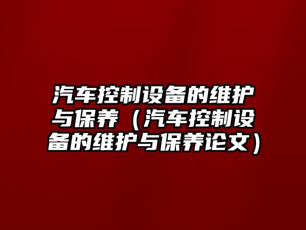 汽車(chē)控制設備的維護與保養（汽車(chē)控制設備的維護與保養論文）