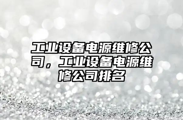 工業(yè)設備電源維修公司，工業(yè)設備電源維修公司排名