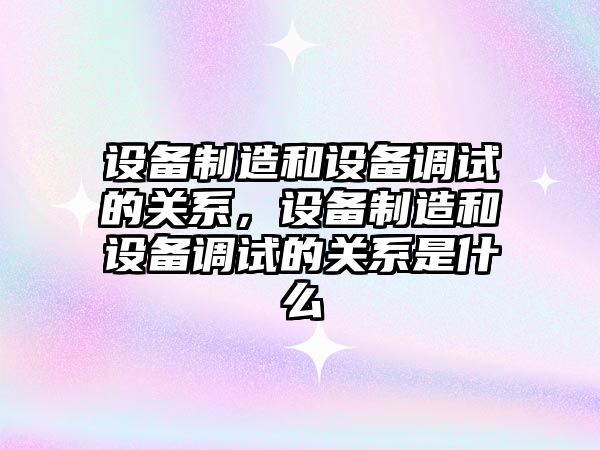 設備制造和設備調試的關(guān)系，設備制造和設備調試的關(guān)系是什么