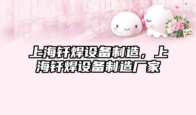 上海釬焊設備制造，上海釬焊設備制造廠(chǎng)家