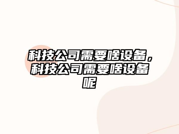 科技公司需要啥設備，科技公司需要啥設備呢