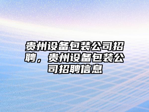 貴州設備包裝公司招聘，貴州設備包裝公司招聘信息