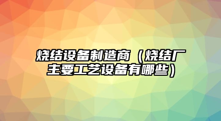 燒結設備制造商（燒結廠(chǎng)主要工藝設備有哪些）