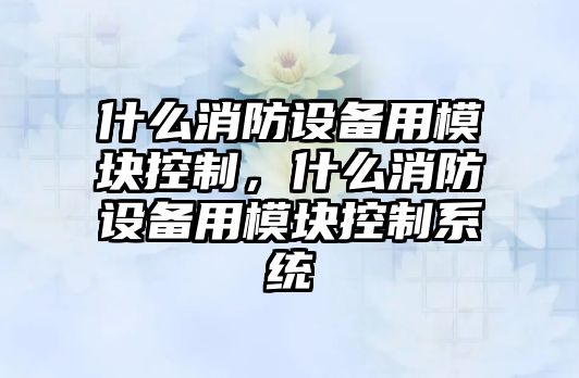 什么消防設備用模塊控制，什么消防設備用模塊控制系統