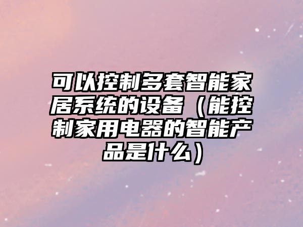 可以控制多套智能家居系統的設備（能控制家用電器的智能產(chǎn)品是什么）