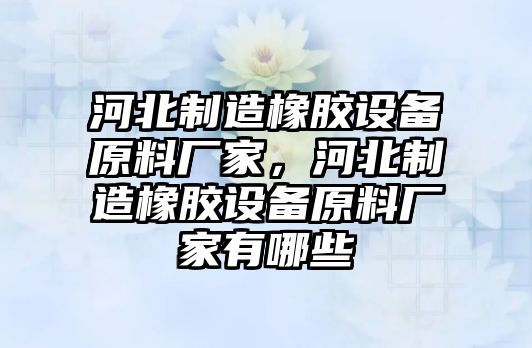 河北制造橡膠設備原料廠(chǎng)家，河北制造橡膠設備原料廠(chǎng)家有哪些