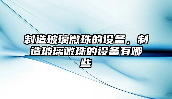 制造玻璃微珠的設備，制造玻璃微珠的設備有哪些