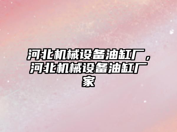 河北機械設備油缸廠(chǎng)，河北機械設備油缸廠(chǎng)家
