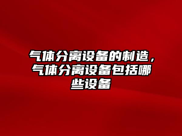 氣體分離設備的制造，氣體分離設備包括哪些設備