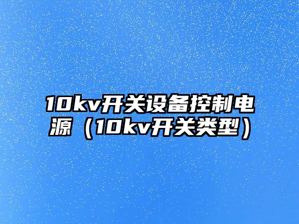10kv開(kāi)關(guān)設備控制電源（10kv開(kāi)關(guān)類(lèi)型）