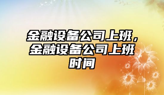 金融設備公司上班，金融設備公司上班時(shí)間