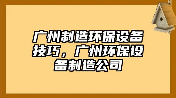 廣州制造環(huán)保設備技巧，廣州環(huán)保設備制造公司