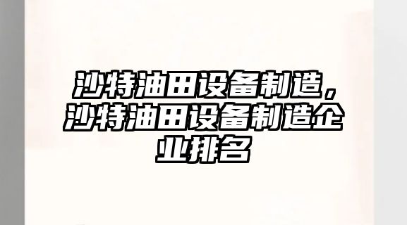 沙特油田設備制造，沙特油田設備制造企業(yè)排名
