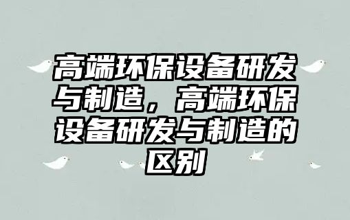 高端環(huán)保設備研發(fā)與制造，高端環(huán)保設備研發(fā)與制造的區別