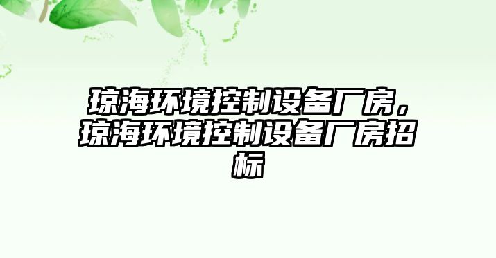 瓊海環(huán)境控制設備廠(chǎng)房，瓊海環(huán)境控制設備廠(chǎng)房招標
