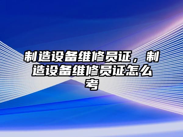 制造設備維修員證，制造設備維修員證怎么考