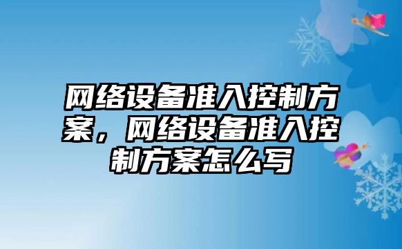 網(wǎng)絡(luò )設備準入控制方案，網(wǎng)絡(luò )設備準入控制方案怎么寫(xiě)