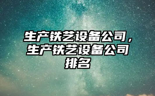 生產(chǎn)鐵藝設備公司，生產(chǎn)鐵藝設備公司排名