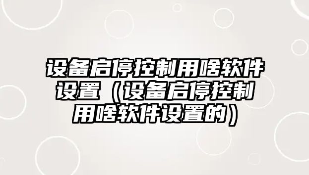設備啟?？刂朴蒙盾浖O置（設備啟?？刂朴蒙盾浖O置的）