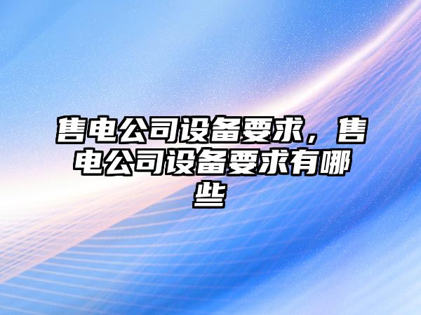 售電公司設備要求，售電公司設備要求有哪些