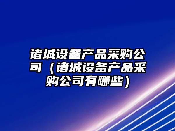 諸城設備產(chǎn)品采購公司（諸城設備產(chǎn)品采購公司有哪些）