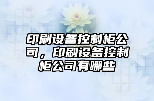 印刷設備控制柜公司，印刷設備控制柜公司有哪些