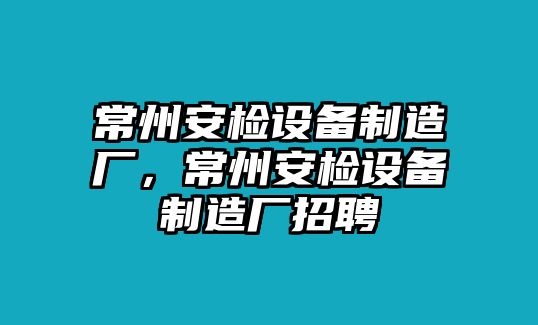 常州安檢設備制造廠(chǎng)，常州安檢設備制造廠(chǎng)招聘