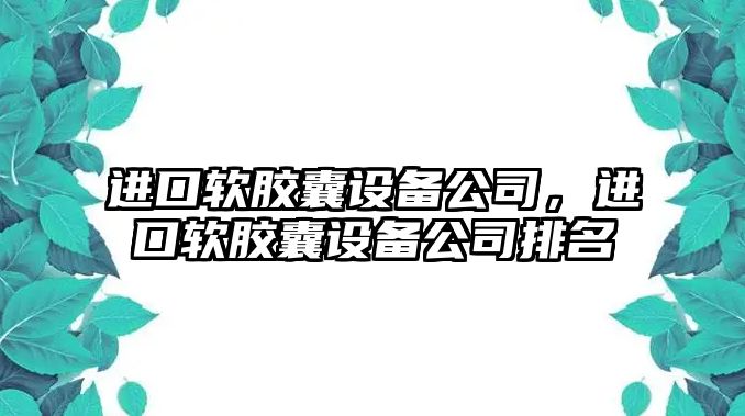 進(jìn)口軟膠囊設備公司，進(jìn)口軟膠囊設備公司排名