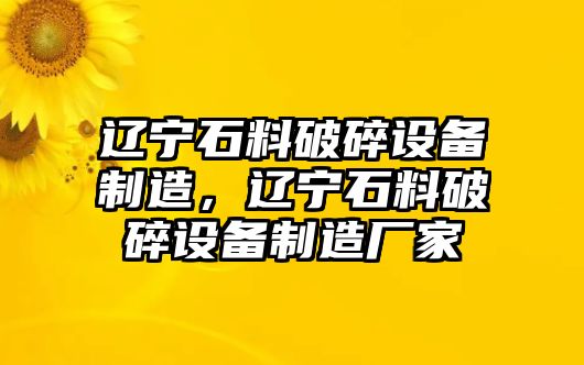 遼寧石料破碎設備制造，遼寧石料破碎設備制造廠(chǎng)家