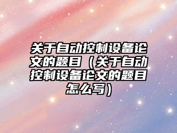 關(guān)于自動(dòng)控制設備論文的題目（關(guān)于自動(dòng)控制設備論文的題目怎么寫(xiě)）