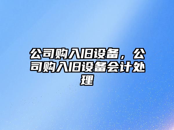 公司購入舊設備，公司購入舊設備會(huì )計處理