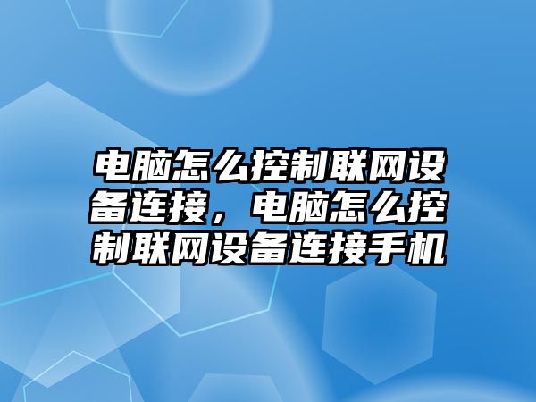 電腦怎么控制聯(lián)網(wǎng)設備連接，電腦怎么控制聯(lián)網(wǎng)設備連接手機