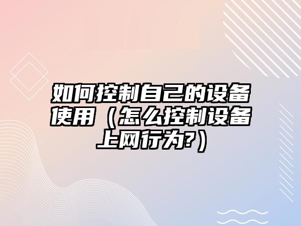 如何控制自己的設備使用（怎么控制設備上網(wǎng)行為?）