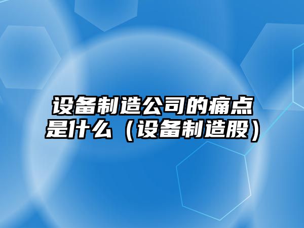 設備制造公司的痛點(diǎn)是什么（設備制造股）