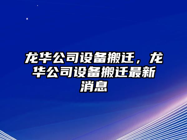 龍華公司設備搬遷，龍華公司設備搬遷最新消息