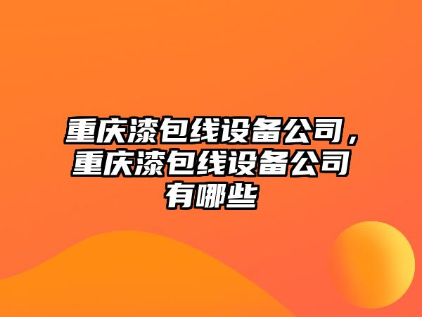 重慶漆包線(xiàn)設備公司，重慶漆包線(xiàn)設備公司有哪些