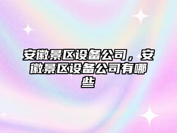安徽景區設備公司，安徽景區設備公司有哪些