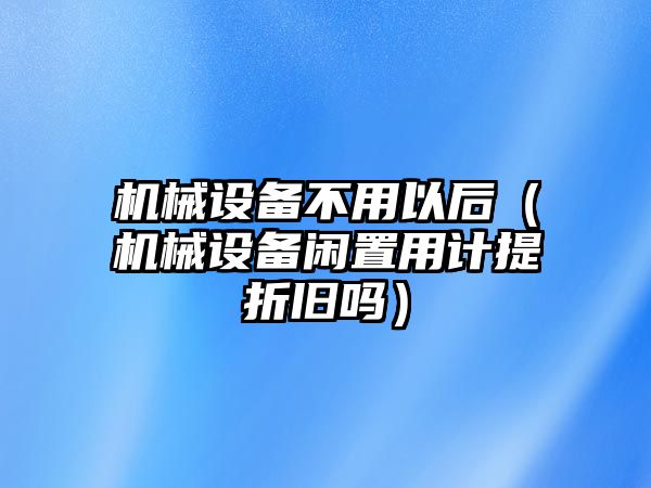 機械設備不用以后（機械設備閑置用計提折舊嗎）