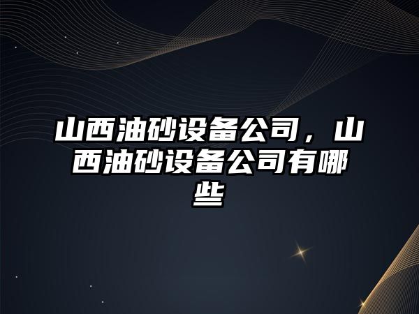 山西油砂設備公司，山西油砂設備公司有哪些